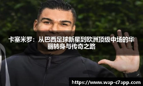 卡塞米罗：从巴西足球新星到欧洲顶级中场的华丽转身与传奇之路